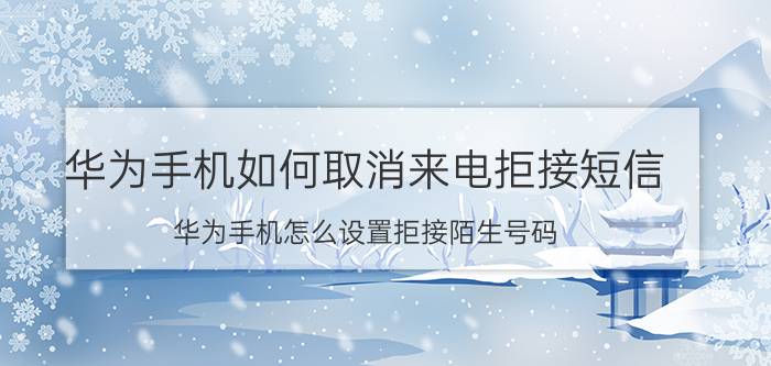 华为手机如何取消来电拒接短信 华为手机怎么设置拒接陌生号码？